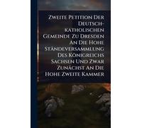 Zweite Petition Der Deutsch-katholischen Gemeinde Zu Dresden An Die Hohe Ständeversammlung Des Königreichs Sachsen Und Zwar Zunächst An Die Hohe Zweite Kammer