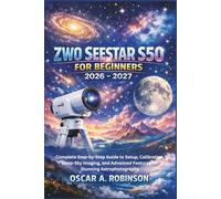 Zwo Seestar S50 For Beginners 2026 - 2027: Complete Step-by-Step Guide to Setup, Calibration, Deep-Sky Imaging, and Advanced Features for Stunning Astrophotography