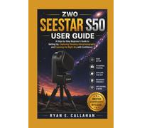 ZWO SEESTAR S50 USER GUIDE: A Step-by-Step Beginner's Guide to Setting Up, Capturing Stunning Astrophotography, and Exploring the Night Sky with Confidence