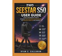 ZWO SEESTAR S50 USER GUIDE: A Step-by-Step Beginner's Guide to Setting Up, Capturing Stunning Astrophotography, and Exploring the Night Sky with Confidence