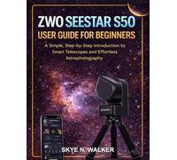 ZWO SEESTAR S50 USER GUIDE FOR BEGINNERS: A Simple, Step-by-Step Introduction to Smart Telescopes and Effortless Astrophotography