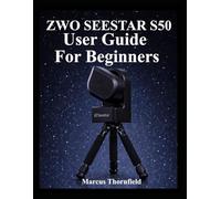 ZWO SEESTAR S50 USER GUIDE FOR BEGINNERS: Understanding Setup, Alignment, Imaging, Data Management and Maintenance