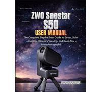 ZWO Seestar S50 User Manual: The Complete Step by Step Guide to Setup, Solar Imaging, Planetary Viewing, and Deep-Sky Astrophotography